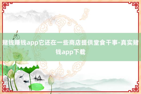 赌钱赚钱app它还在一些商店提供堂食干事-真实赌钱app下载