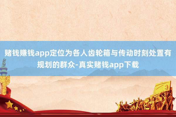 赌钱赚钱app定位为各人齿轮箱与传动时刻处置有规划的群众-真实赌钱app下载