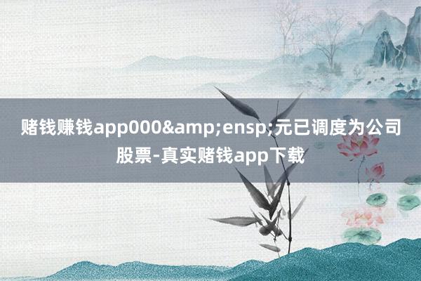 赌钱赚钱app000 元已调度为公司股票-真实赌钱app下载
