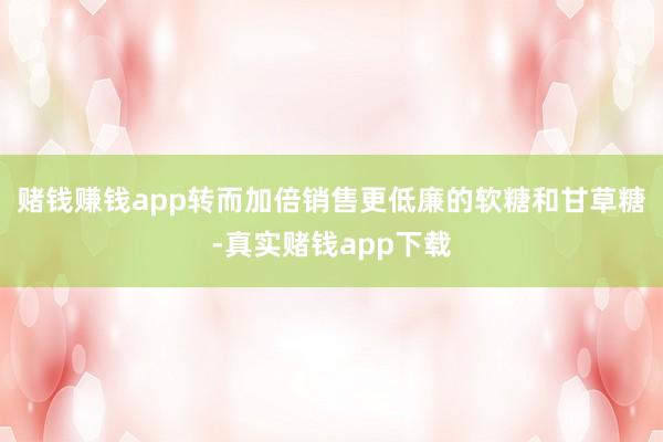 赌钱赚钱app转而加倍销售更低廉的软糖和甘草糖-真实赌钱app下载