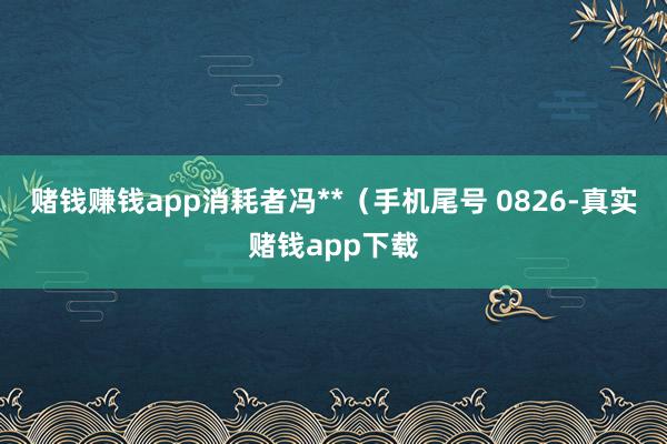 赌钱赚钱app消耗者冯**（手机尾号 0826-真实赌钱app下载