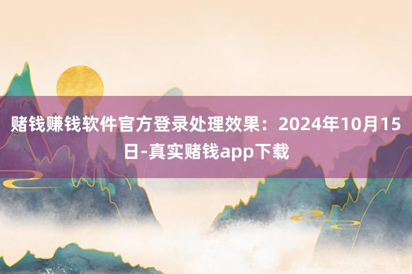 赌钱赚钱软件官方登录处理效果：2024年10月15日-真实赌钱app下载
