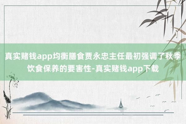 真实赌钱app均衡膳食贾永忠主任最初强调了秋季饮食保养的要害性-真实赌钱app下载