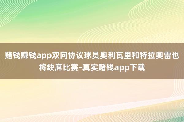 赌钱赚钱app双向协议球员奥利瓦里和特拉奥雷也将缺席比赛-真实赌钱app下载