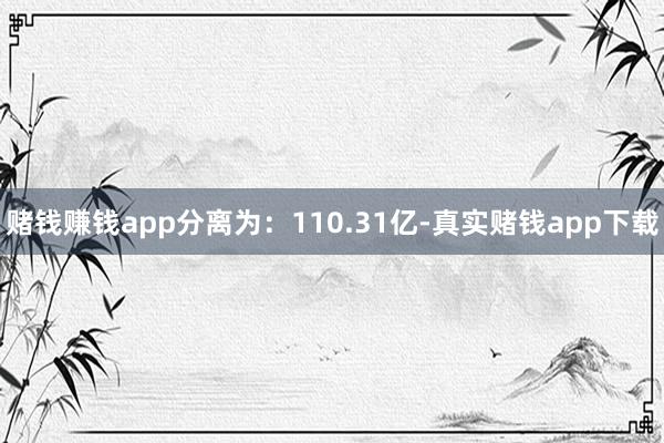 赌钱赚钱app分离为：110.31亿-真实赌钱app下载