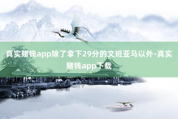 真实赌钱app除了拿下29分的文班亚马以外-真实赌钱app下载
