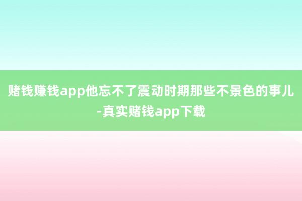 赌钱赚钱app他忘不了震动时期那些不景色的事儿-真实赌钱app下载