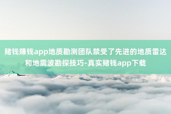赌钱赚钱app地质勘测团队禁受了先进的地质雷达和地震波勘探技巧-真实赌钱app下载