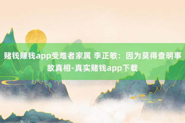 赌钱赚钱app受难者家属 李正敏：因为莫得查明事故真相-真实赌钱app下载