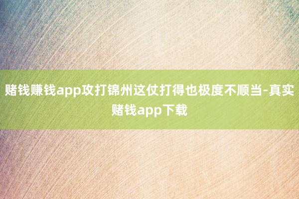 赌钱赚钱app攻打锦州这仗打得也极度不顺当-真实赌钱app下载