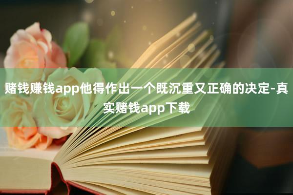 赌钱赚钱app他得作出一个既沉重又正确的决定-真实赌钱app下载