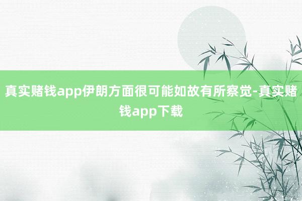 真实赌钱app伊朗方面很可能如故有所察觉-真实赌钱app下载