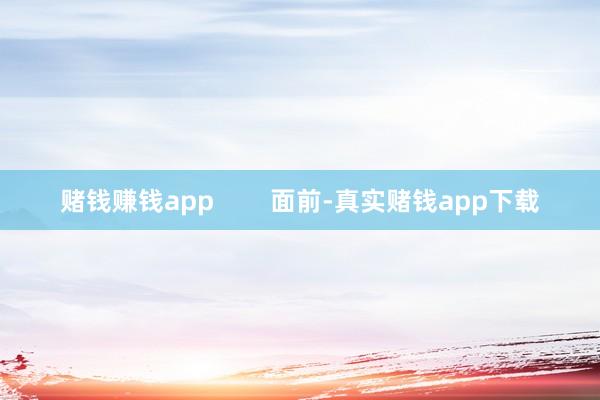 赌钱赚钱app        面前-真实赌钱app下载