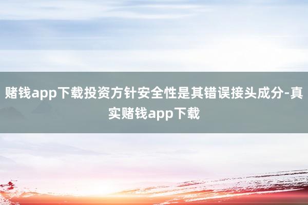 赌钱app下载投资方针安全性是其错误接头成分-真实赌钱app下载
