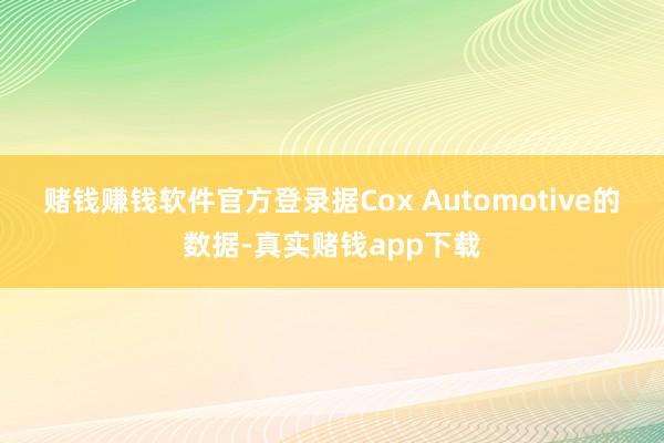 赌钱赚钱软件官方登录 据Cox Automotive的数据-真实赌钱app下载