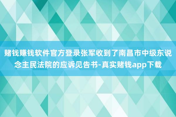 赌钱赚钱软件官方登录张军收到了南昌市中级东说念主民法院的应诉见告书-真实赌钱app下载