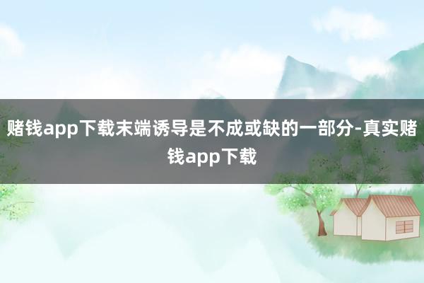 赌钱app下载末端诱导是不成或缺的一部分-真实赌钱app下载