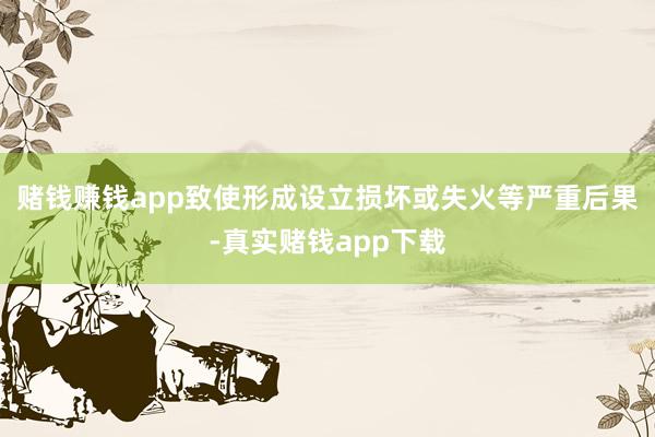 赌钱赚钱app致使形成设立损坏或失火等严重后果-真实赌钱app下载