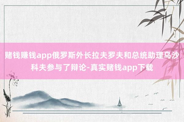 赌钱赚钱app俄罗斯外长拉夫罗夫和总统助理乌沙科夫参与了辩论-真实赌钱app下载