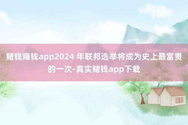 赌钱赚钱app2024 年联邦选举将成为史上最富贵的一次-真实赌钱app下载