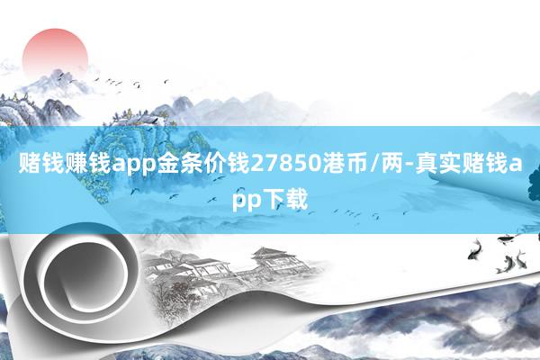 赌钱赚钱app金条价钱27850港币/两-真实赌钱app下载