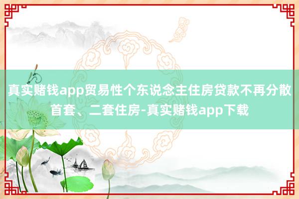 真实赌钱app贸易性个东说念主住房贷款不再分散首套、二套住房-真实赌钱app下载