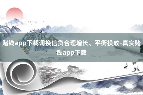 赌钱app下载调换信贷合理增长、平衡投放-真实赌钱app下载