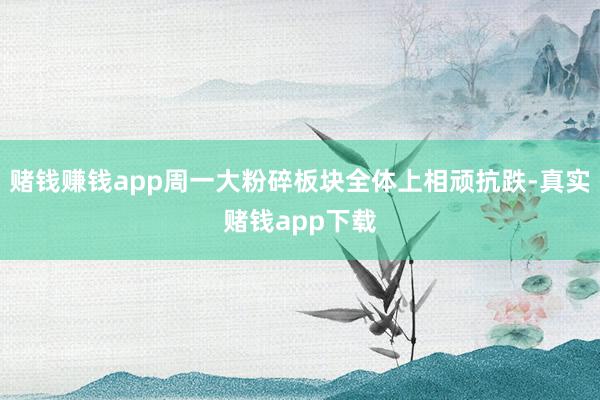 赌钱赚钱app周一大粉碎板块全体上相顽抗跌-真实赌钱app下载