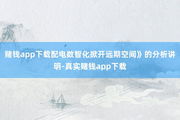赌钱app下载配电数智化掀开远期空间》的分析讲明-真实赌钱app下载