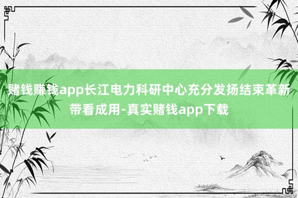 赌钱赚钱app长江电力科研中心充分发扬结束革新带看成用-真实赌钱app下载
