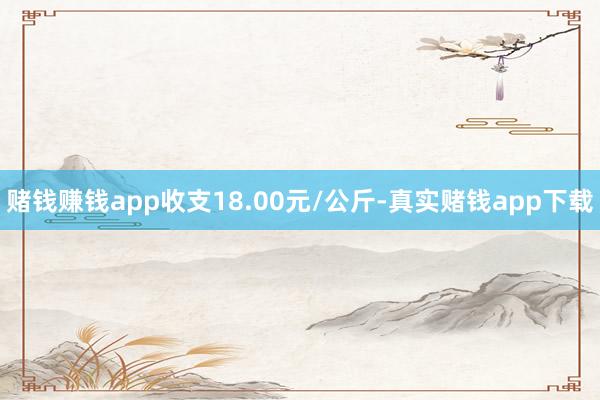 赌钱赚钱app收支18.00元/公斤-真实赌钱app下载