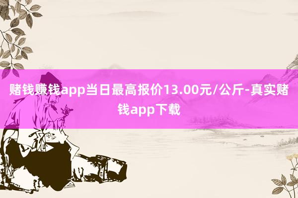 赌钱赚钱app当日最高报价13.00元/公斤-真实赌钱app下载
