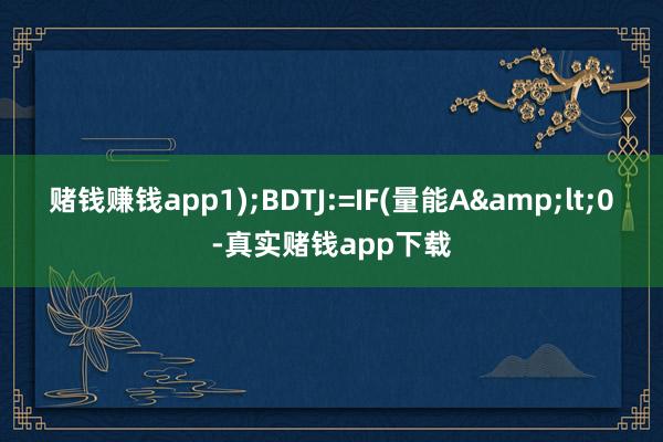 赌钱赚钱app1);BDTJ:=IF(量能A&lt;0-真实赌钱app下载