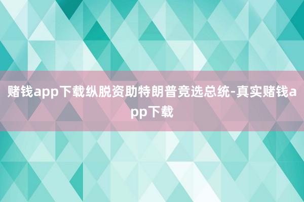 赌钱app下载纵脱资助特朗普竞选总统-真实赌钱app下载