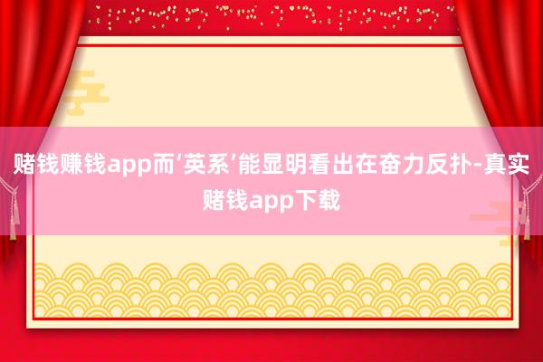 赌钱赚钱app而‘英系’能显明看出在奋力反扑-真实赌钱app下载