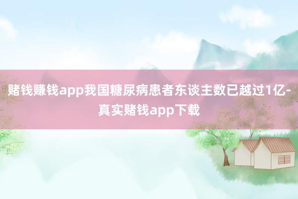 赌钱赚钱app我国糖尿病患者东谈主数已越过1亿-真实赌钱app下载