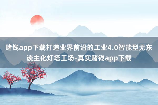赌钱app下载打造业界前沿的工业4.0智能型无东谈主化灯塔工场-真实赌钱app下载
