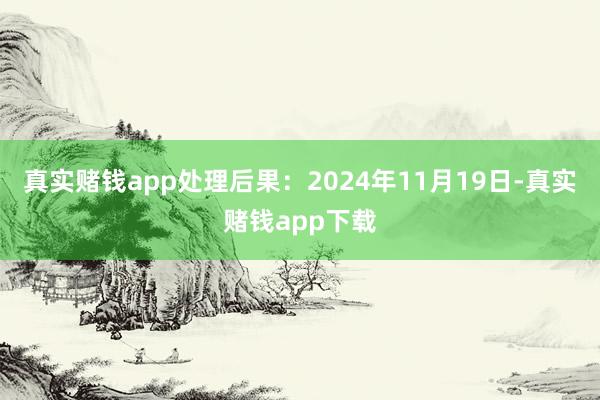 真实赌钱app处理后果：2024年11月19日-真实赌钱app下载