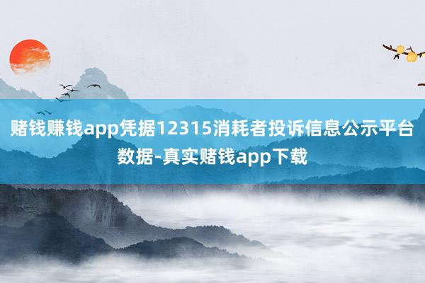 赌钱赚钱app凭据12315消耗者投诉信息公示平台数据-真实赌钱app下载