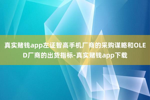 真实赌钱app左证智高手机厂商的采购谋略和OLED厂商的出货指标-真实赌钱app下载