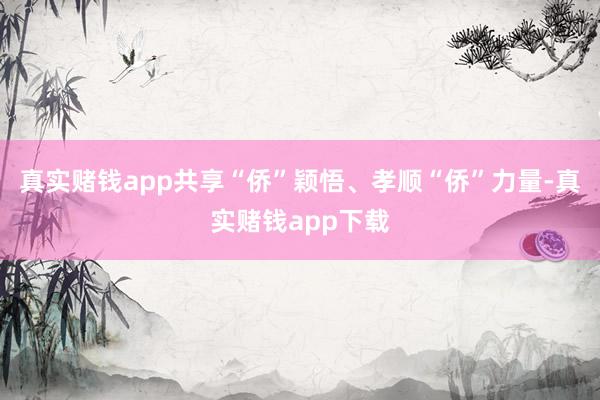 真实赌钱app共享“侨”颖悟、孝顺“侨”力量-真实赌钱app下载