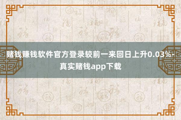 赌钱赚钱软件官方登录较前一来回日上升0.03%-真实赌钱app下载