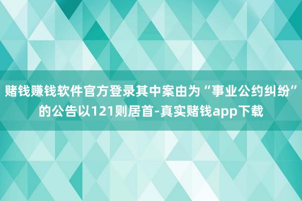 赌钱赚钱软件官方登录其中案由为“事业公约纠纷”的公告以121则居首-真实赌钱app下载