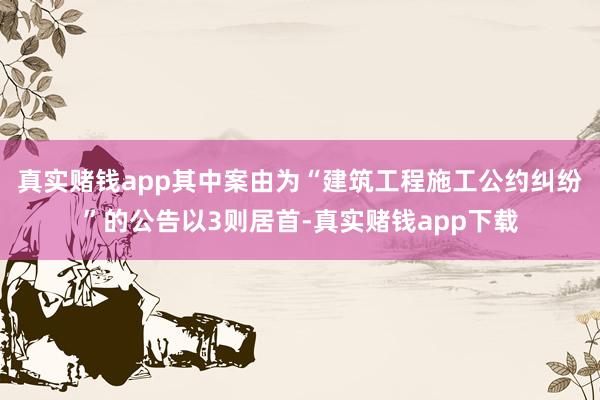 真实赌钱app其中案由为“建筑工程施工公约纠纷”的公告以3则居首-真实赌钱app下载