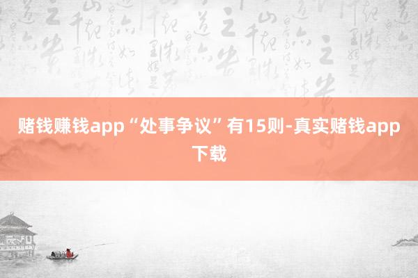 赌钱赚钱app“处事争议”有15则-真实赌钱app下载