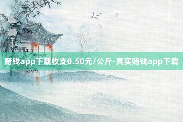 赌钱app下载收支0.50元/公斤-真实赌钱app下载
