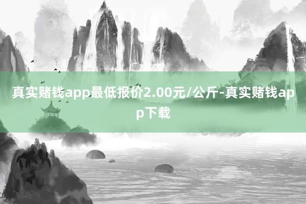 真实赌钱app最低报价2.00元/公斤-真实赌钱app下载