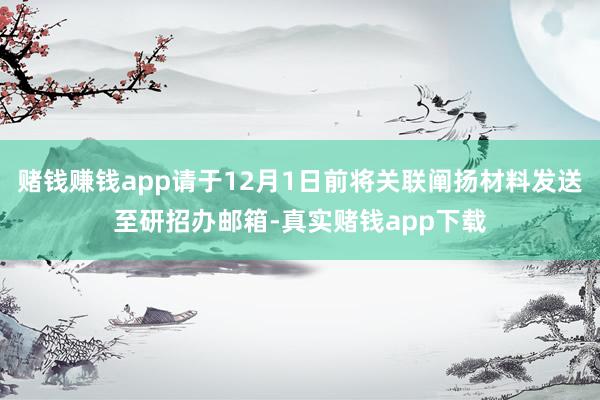 赌钱赚钱app请于12月1日前将关联阐扬材料发送至研招办邮箱-真实赌钱app下载