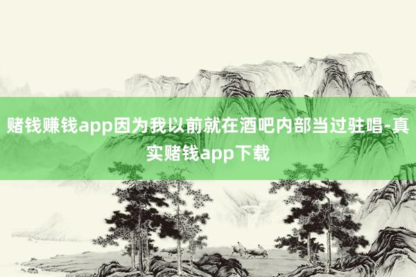 赌钱赚钱app因为我以前就在酒吧内部当过驻唱-真实赌钱app下载