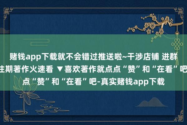 赌钱app下载就不会错过推送啦~干涉店铺 进群参与限时秒杀特惠往期著作火速看 ▼喜欢著作就点点“赞”和“在看”吧-真实赌钱app下载